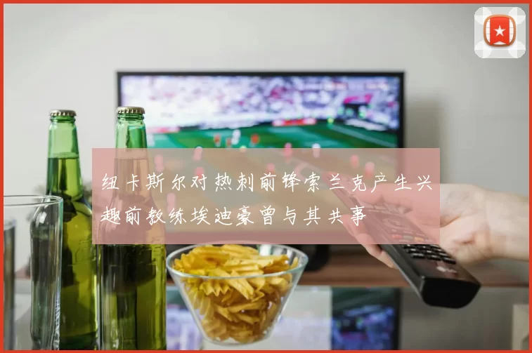 纽卡斯尔对热刺前锋索兰克产生兴趣前教练埃迪豪曾与其共事
