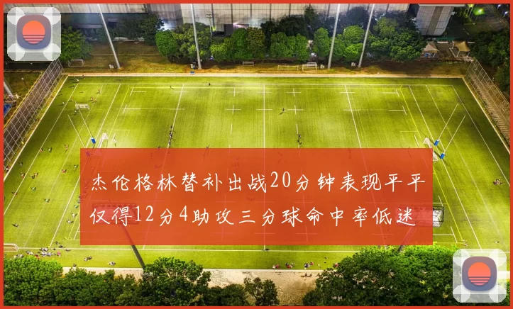 杰伦格林替补出战20分钟表现平平仅得12分4助攻三分球命中率低迷
