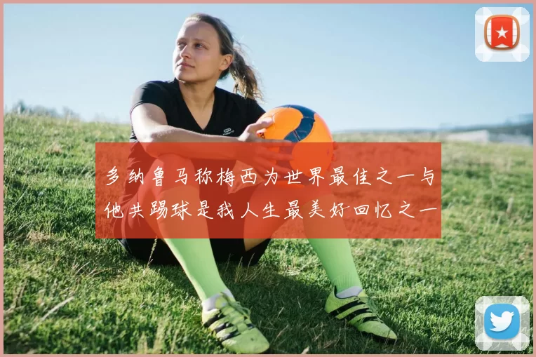 多纳鲁马称梅西为世界最佳之一与他共踢球是我人生最美好回忆之一
