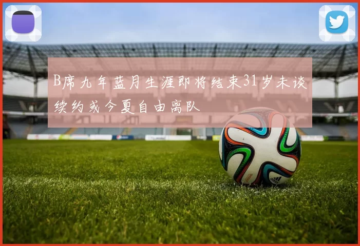 B席九年蓝月生涯即将结束31岁未谈续约或今夏自由离队