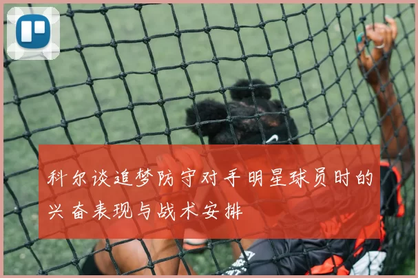 科尔谈追梦防守对手明星球员时的兴奋表现与战术安排