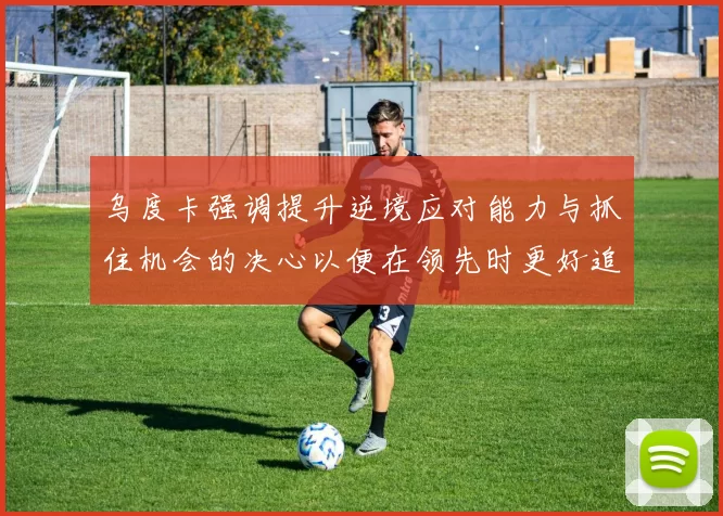 乌度卡强调提升逆境应对能力与抓住机会的决心以便在领先时更好追击对手