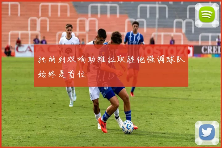 托纳利双响助维拉取胜他强调球队始终是首位