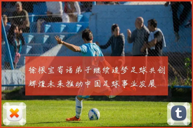 徐根宝寄语弟子继续追梦足球共创辉煌未来推动中国足球事业发展