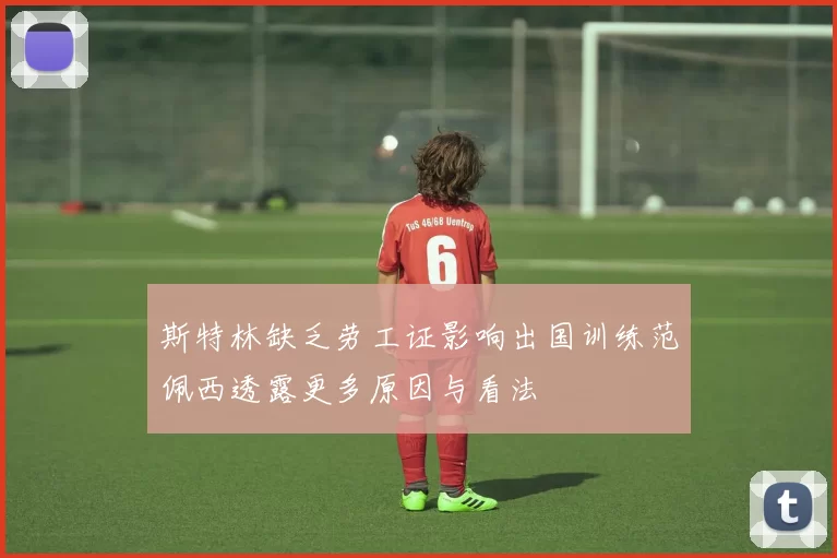 斯特林缺乏劳工证影响出国训练范佩西透露更多原因与看法