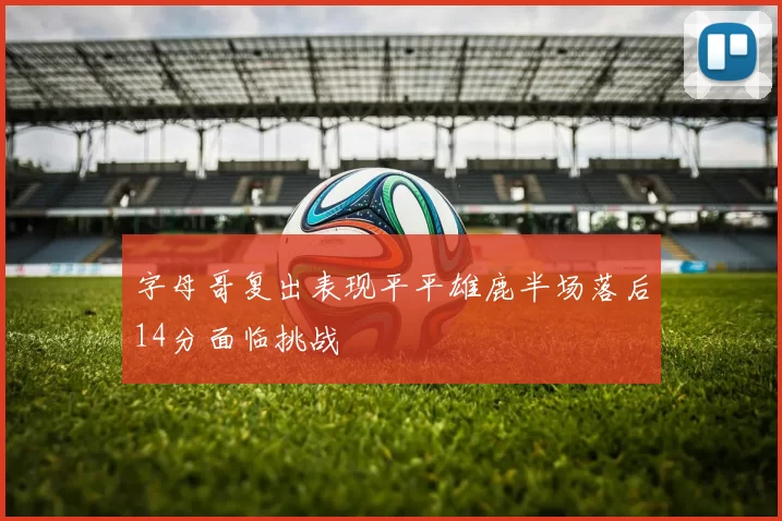 字母哥复出表现平平雄鹿半场落后14分面临挑战