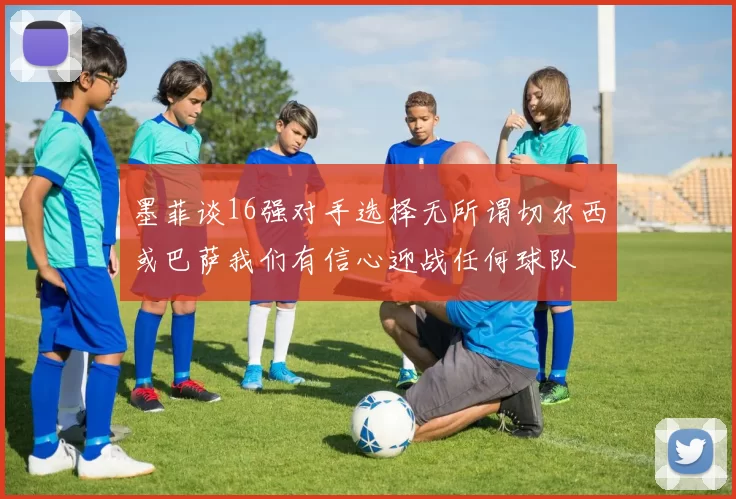 墨菲谈16强对手选择无所谓切尔西或巴萨我们有信心迎战任何球队
