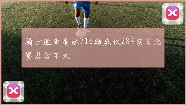 骑士胜率高达716雄鹿仅284明日比赛悬念不大