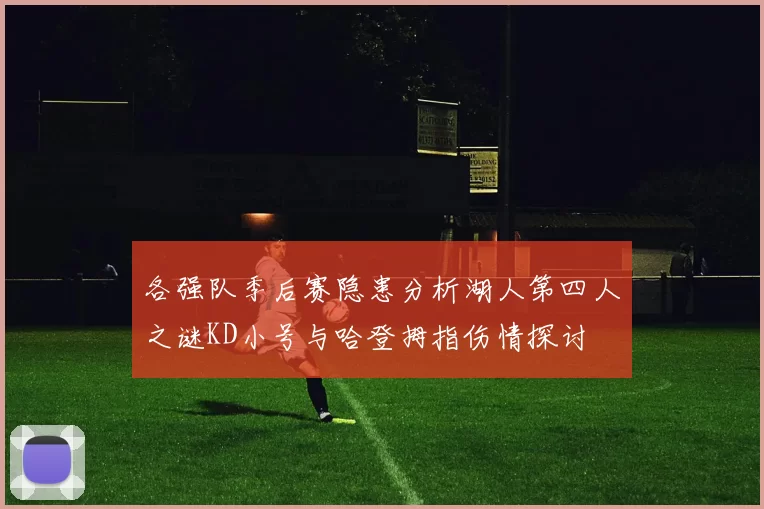 各强队季后赛隐患分析湖人第四人之谜KD小号与哈登拇指伤情探讨