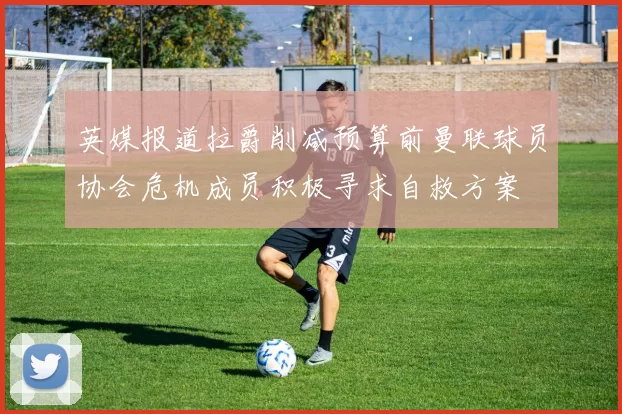 英媒报道拉爵削减预算前曼联球员协会危机成员积极寻求自救方案