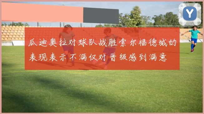 瓜迪奥拉对球队战胜索尔福德城的表现表示不满仅对晋级感到满意