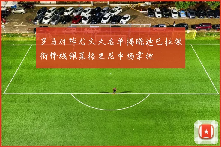罗马对阵尤文大名单揭晓迪巴拉领衔锋线佩莱格里尼中场掌控