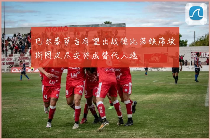 巴尔泰萨吉有望出战德比若缺席埃斯图皮尼安将成替代人选