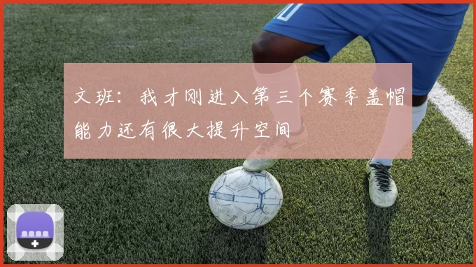 文班：我才刚进入第三个赛季盖帽能力还有很大提升空间