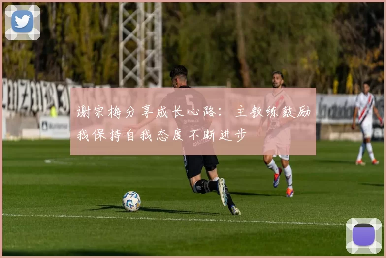 谢宗梅分享成长心路：主教练鼓励我保持自我态度不断进步