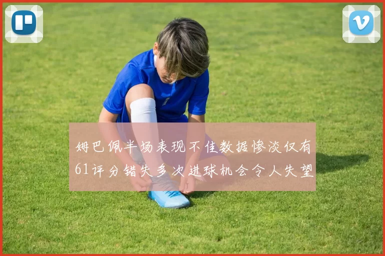 姆巴佩半场表现不佳数据惨淡仅有61评分错失多次进球机会令人失望