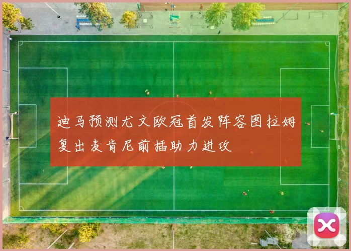 迪马预测尤文欧冠首发阵容图拉姆复出麦肯尼前插助力进攻