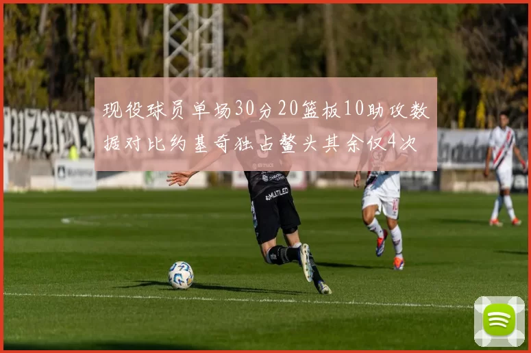 现役球员单场30分20篮板10助攻数据对比约基奇独占鳌头其余仅4次