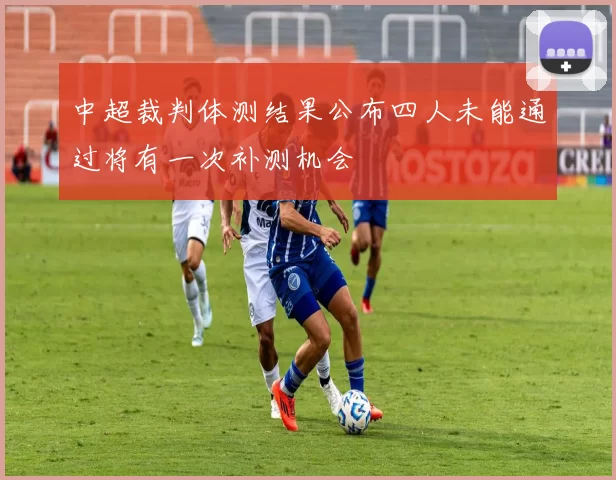中超裁判体测结果公布四人未能通过将有一次补测机会