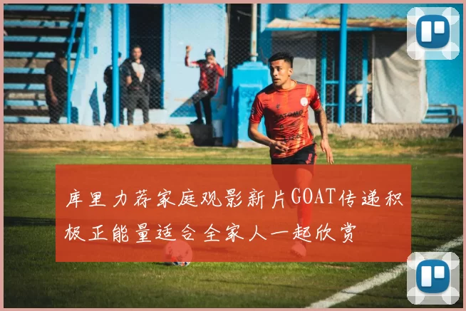 库里力荐家庭观影新片GOAT传递积极正能量适合全家人一起欣赏